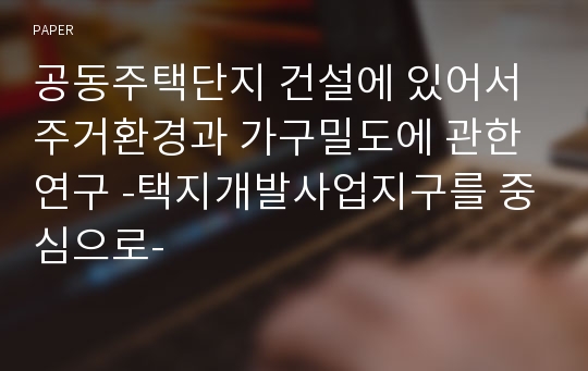 공동주택단지 건설에 있어서 주거환경과 가구밀도에 관한 연구 -택지개발사업지구를 중심으로-