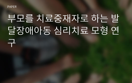 부모를 치료중재자로 하는 발달장애아동 심리치료 모형 연구