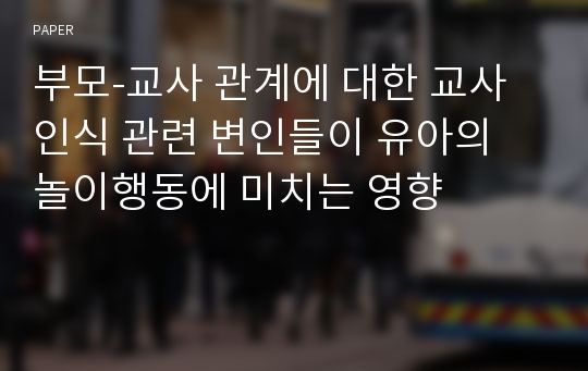 부모-교사 관계에 대한 교사인식 관련 변인들이 유아의 놀이행동에 미치는 영향