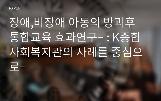 장애,비장애 아동의 방과후 통합교육 효과연구­ : K종합사회복지관의 사례를 중심으로­