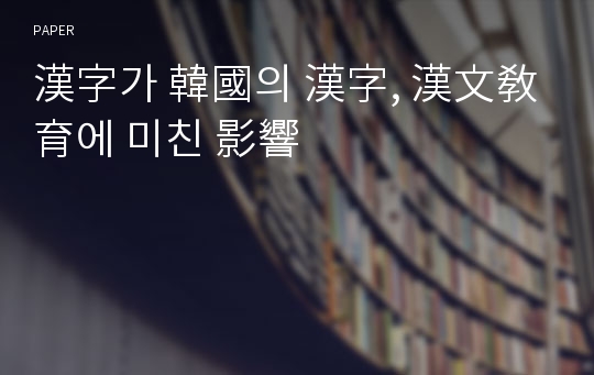 漢字가 韓國의 漢字, 漢文敎育에 미친 影響