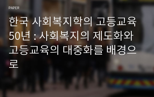 한국 사회복지학의 고등교육 50년 : 사회복지의 제도화와 고등교육의 대중화를 배경으로