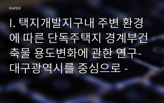 I. 택지개발지구내 주변 환경에 따른 단독주택지 경계부건축물 용도변화에 관한 연구-대구광역시를 중심으로 -