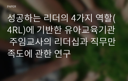 성공하는 리더의 4가지 역할(4RL)에 기반한 유아교육기관 주임교사의 리더십과 직무만족도에 관한 연구