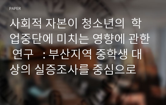 사회적 자본이 청소년의  학업중단에 미치는 영향에 관한 연구   : 부산지역 중학생 대상의 실증조사를 중심으로