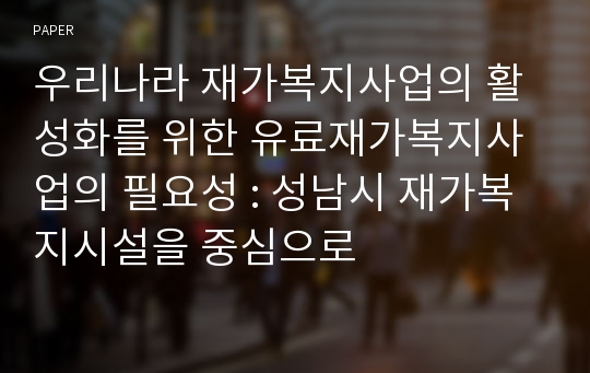 우리나라 재가복지사업의 활성화를 위한 유료재가복지사업의 필요성 : 성남시 재가복지시설을 중심으로