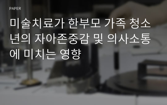 미술치료가 한부모 가족 청소년의 자아존중감 및 의사소통에 미치는 영향