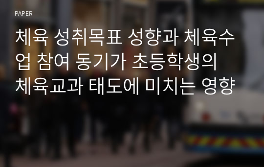 체육 성취목표 성향과 체육수업 참여 동기가 초등학생의 체육교과 태도에 미치는 영향