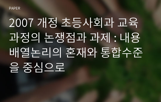 2007 개정 초등사회과 교육과정의 논쟁점과 과제 : 내용배열논리의 혼재와 통합수준을 중심으로