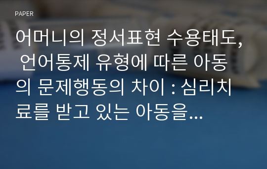 어머니의 정서표현 수용태도, 언어통제 유형에 따른 아동의 문제행동의 차이 : 심리치료를 받고 있는 아동을 대상으로