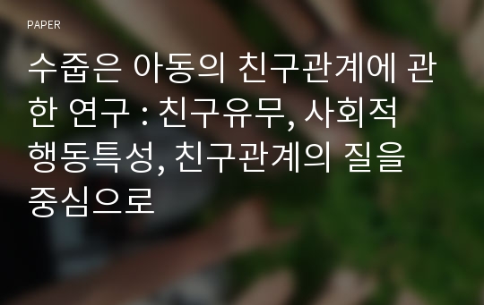 수줍은 아동의 친구관계에 관한 연구 : 친구유무, 사회적 행동특성, 친구관계의 질을 중심으로