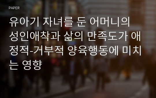 유아기 자녀를 둔 어머니의 성인애착과 삶의 만족도가 애정적-거부적 양육행동에 미치는 영향