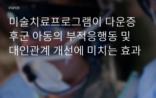 미술치료프로그램이 다운증후군 아동의 부적응행동 및 대인관계 개선에 미치는 효과