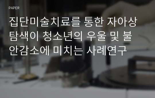 집단미술치료를 통한 자아상 탐색이 청소년의 우울 및 불안감소에 미치는 사례연구