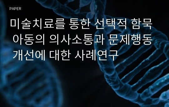 미술치료를 통한 선택적 함묵 아동의 의사소통과 문제행동 개선에 대한 사례연구