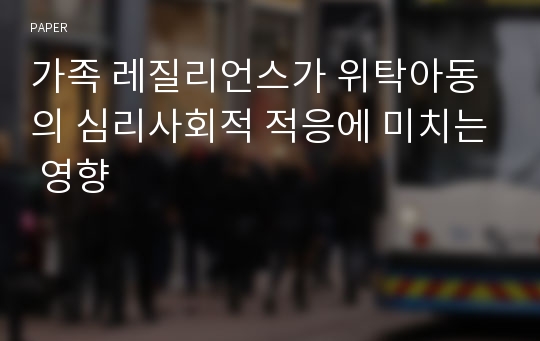 가족 레질리언스가 위탁아동의 심리사회적 적응에 미치는 영향