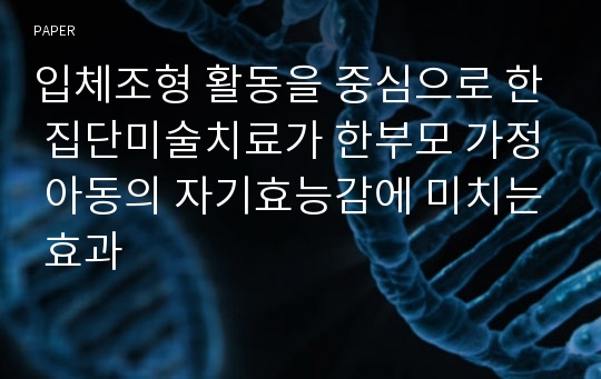 입체조형 활동을 중심으로 한 집단미술치료가 한부모 가정 아동의 자기효능감에 미치는 효과