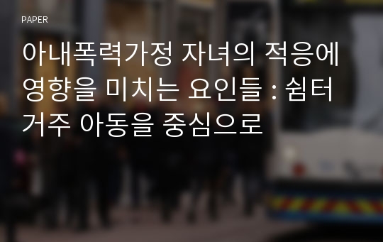 아내폭력가정 자녀의 적응에 영향을 미치는 요인들 : 쉼터 거주 아동을 중심으로