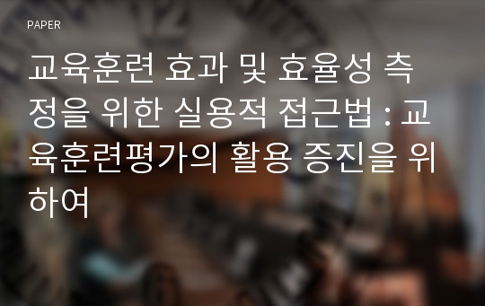 교육훈련 효과 및 효율성 측정을 위한 실용적 접근법 : 교육훈련평가의 활용 증진을 위하여