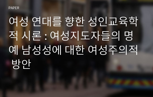 여성 연대를 향한 성인교육학적 시론 : 여성지도자들의 명예 남성성에 대한 여성주의적 방안