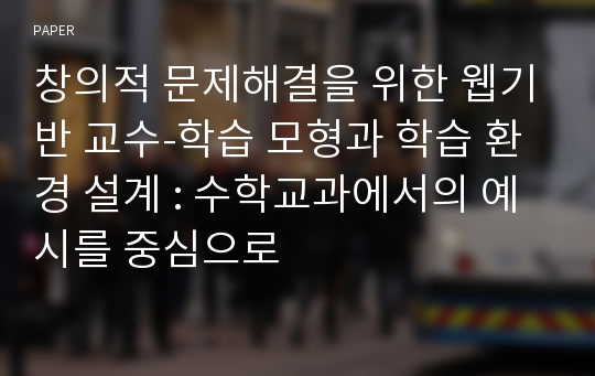 창의적 문제해결을 위한 웹기반 교수-학습 모형과 학습 환경 설계 : 수학교과에서의 예시를 중심으로