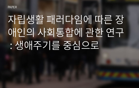 자립생활 패러다임에 따른 장애인의 사회통합에 관한 연구 : 생애주기를 중심으로