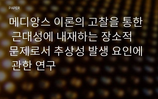 메디앙스 이론의 고찰을 통한 근대성에 내재하는 장소적 문제로서 추상성 발생 요인에 관한 연구