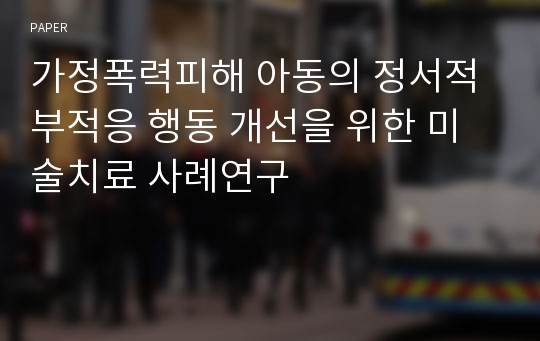 가정폭력피해 아동의 정서적 부적응 행동 개선을 위한 미술치료 사례연구