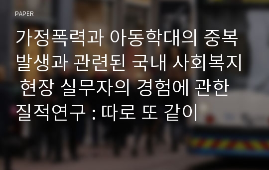 가정폭력과 아동학대의 중복발생과 관련된 국내 사회복지 현장 실무자의 경험에 관한 질적연구 : 따로 또 같이