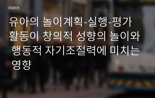 유아의 놀이계획-실행-평가 활동이 창의적 성향의 놀이와 행동적 자기조절력에 미치는 영향