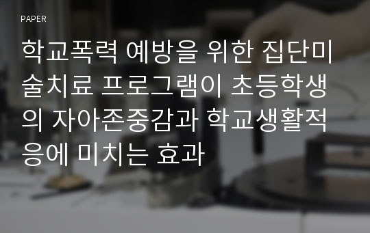 학교폭력 예방을 위한 집단미술치료 프로그램이 초등학생의 자아존중감과 학교생활적응에 미치는 효과