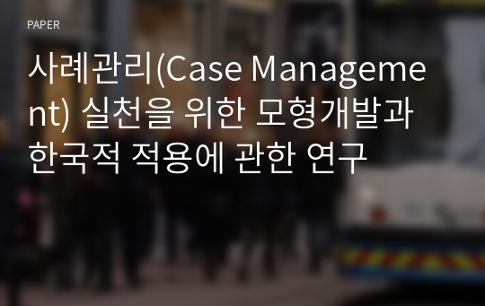 사례관리(Case Management) 실천을 위한 모형개발과 한국적 적용에 관한 연구