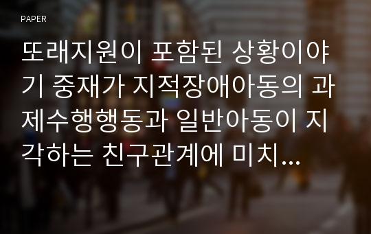 또래지원이 포함된 상황이야기 중재가 지적장애아동의 과제수행행동과 일반아동이 지각하는 친구관계에 미치는 영향