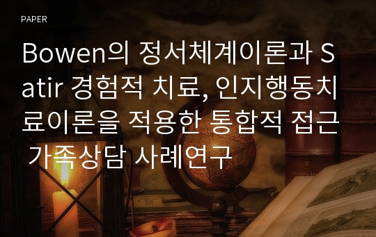 Bowen의 정서체계이론과 Satir 경험적 치료, 인지행동치료이론을 적용한 통합적 접근 가족상담 사례연구