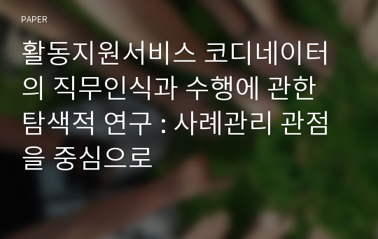 활동지원서비스 코디네이터의 직무인식과 수행에 관한 탐색적 연구 : 사례관리 관점을 중심으로