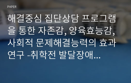 해결중심 집단상담 프로그램을 통한 자존감, 양육효능감, 사회적 문제해결능력의 효과 연구 -취학전 발달장애아 어머니를 중심으로-