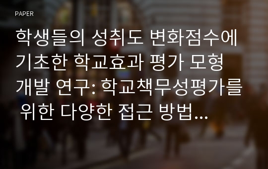 학생들의 성취도 변화점수에 기초한 학교효과 평가 모형 개발 연구: 학교책무성평가를 위한 다양한 접근 방법 비교