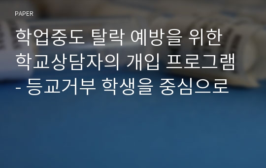 학업중도 탈락 예방을 위한 학교상담자의 개입 프로그램 - 등교거부 학생을 중심으로