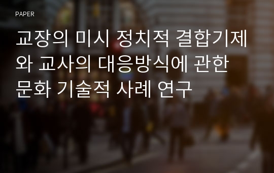 교장의 미시 정치적 결합기제와 교사의 대응방식에 관한 문화 기술적 사례 연구