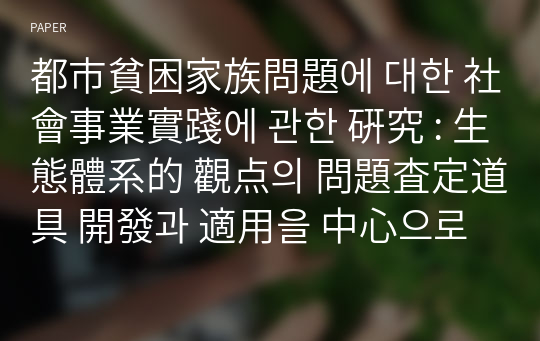 都市貧困家族問題에 대한 社會事業實踐에 관한 硏究 : 生態體系的 觀点의 問題査定道具 開發과 適用을 中心으로