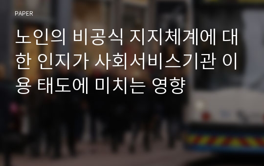 노인의 비공식 지지체계에 대한 인지가 사회서비스기관 이용 태도에 미치는 영향