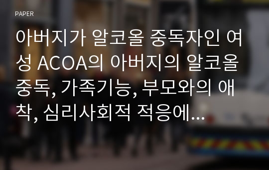 아버지가 알코올 중독자인 여성 ACOA의 아버지의 알코올 중독, 가족기능, 부모와의 애착, 심리사회적 적응에 관한 연구