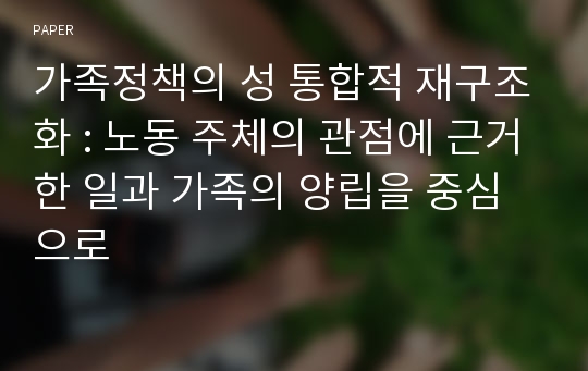 가족정책의 성 통합적 재구조화 : 노동 주체의 관점에 근거한 일과 가족의 양립을 중심으로