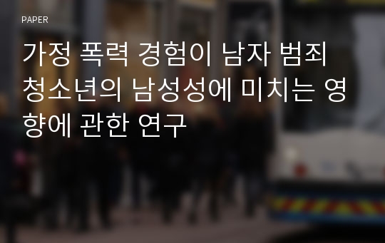 가정 폭력 경험이 남자 범죄 청소년의 남성성에 미치는 영향에 관한 연구