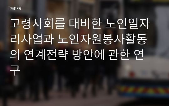 고령사회를 대비한 노인일자리사업과 노인자원봉사활동의 연계전략 방안에 관한 연구