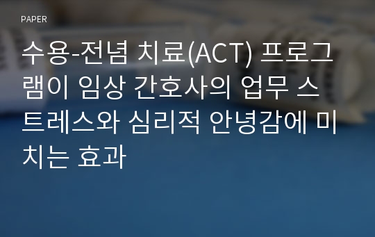 수용-전념 치료(ACT) 프로그램이 임상 간호사의 업무 스트레스와 심리적 안녕감에 미치는 효과