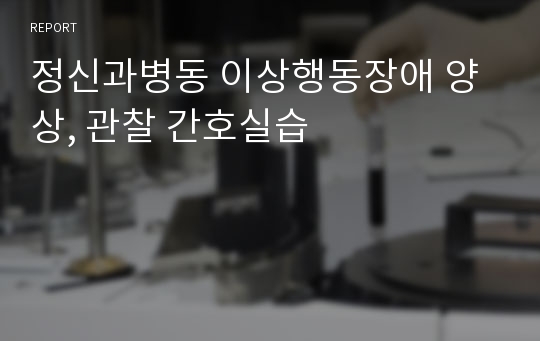 정신과병동 이상행동장애 양상, 관찰 간호실습