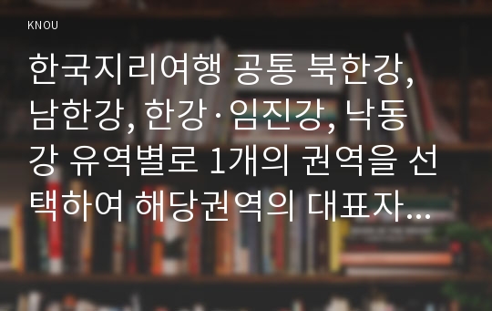 한국지리여행 공통 북한강, 남한강, 한강·임진강, 낙동강 유역별로 1개의 권역을 선택하여 해당권역의 대표자원을 지리여행적 관점에서 평가하시오.