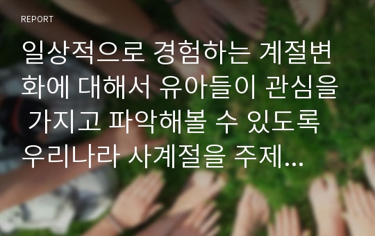 일상적으로 경험하는 계절변화에 대해서 유아들이 관심을 가지고 파악해볼 수 있도록 우리나라 사계절을 주제로 교육계획안을 작성하시오.