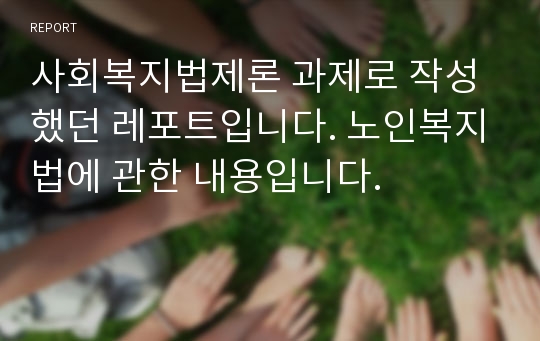 사회복지법제론 과제로 작성했던 레포트입니다. 노인복지법에 관한 내용입니다.